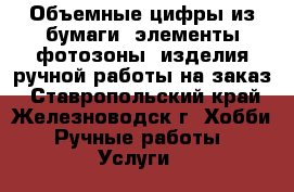 Объемные цифры из бумаги, элементы фотозоны, изделия ручной работы на заказ - Ставропольский край, Железноводск г. Хобби. Ручные работы » Услуги   